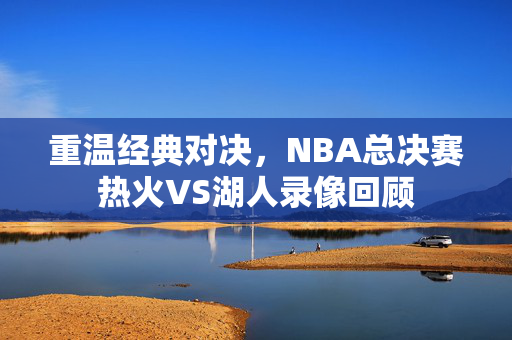 重温经典对决，NBA总决赛热火VS湖人录像回顾