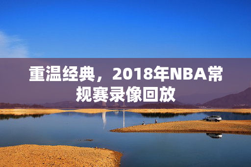 重温经典，2018年NBA常规赛录像回放