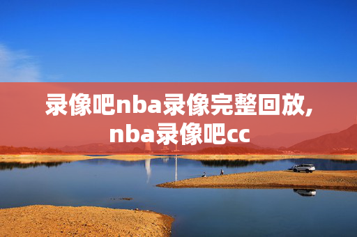 录像吧nba录像完整回放,nba录像吧cc