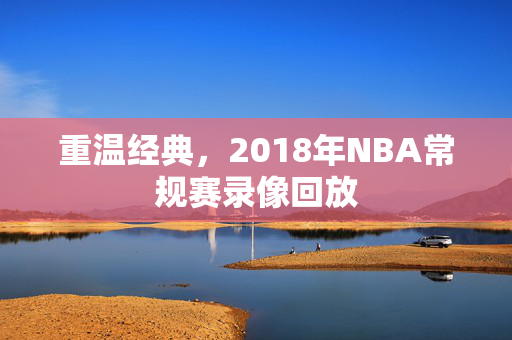 重温经典，2018年NBA常规赛录像回放