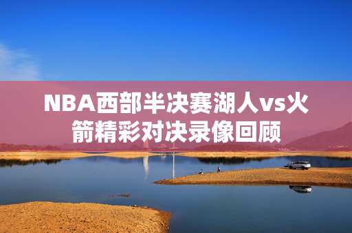 NBA西部半决赛湖人vs火箭精彩对决录像回顾