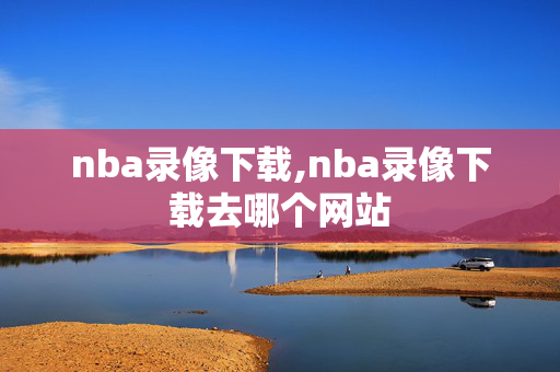 nba录像下载,nba录像下载去哪个网站