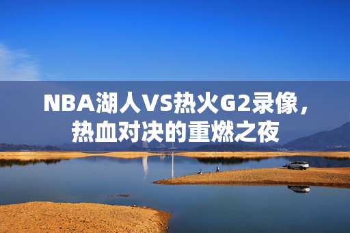 NBA湖人VS热火G2录像，热血对决的重燃之夜