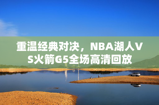 重温经典对决，NBA湖人VS火箭G5全场高清回放