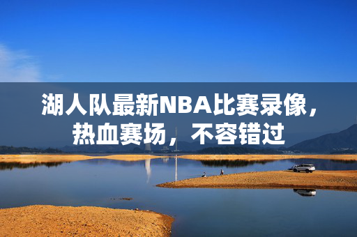 湖人队最新NBA比赛录像，热血赛场，不容错过