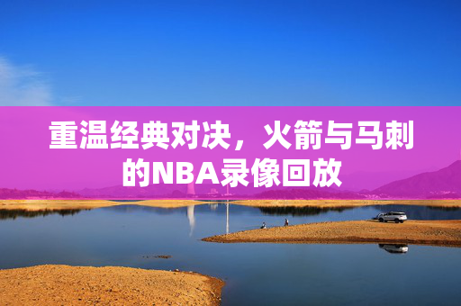 重温经典对决，火箭与马刺的NBA录像回放