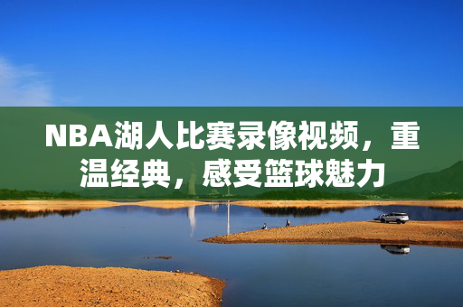 NBA湖人比赛录像视频，重温经典，感受篮球魅力