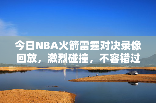 今日NBA火箭雷霆对决录像回放，激烈碰撞，不容错过的精彩瞬间