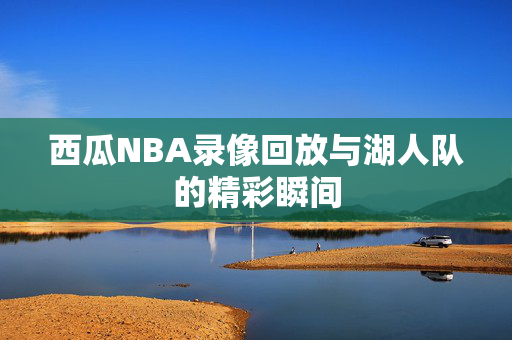 西瓜NBA录像回放与湖人队的精彩瞬间