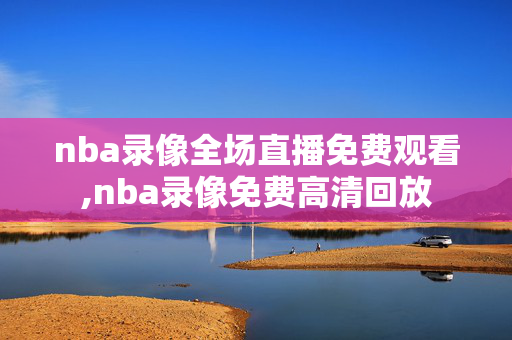 nba录像全场直播免费观看,nba录像免费高清回放