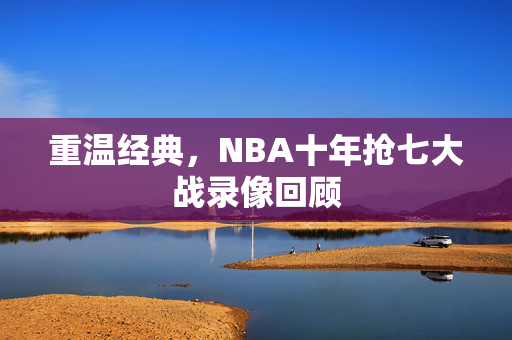 重温经典，NBA十年抢七大战录像回顾