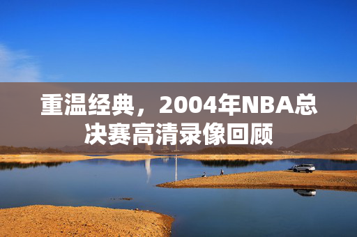 重温经典，2004年NBA总决赛高清录像回顾