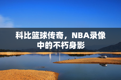 科比篮球传奇，NBA录像中的不朽身影