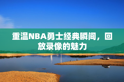 重温NBA勇士经典瞬间，回放录像的魅力