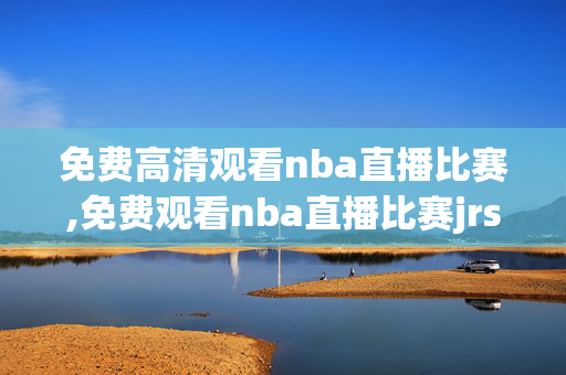 免费高清观看nba直播比赛,免费观看nba直播比赛jrs
