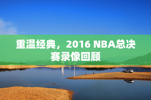 重温经典，2016 NBA总决赛录像回顾