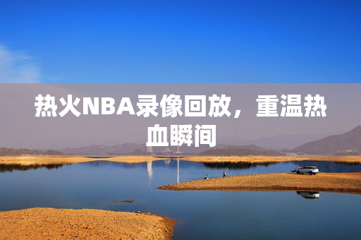 热火NBA录像回放，重温热血瞬间