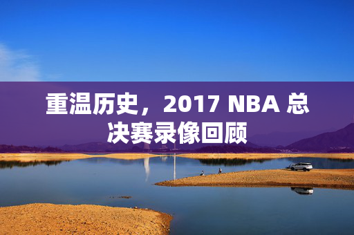 重温历史，2017 NBA 总决赛录像回顾