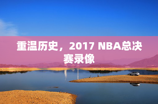 重温历史，2017 NBA总决赛录像