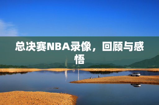 总决赛NBA录像，回顾与感悟