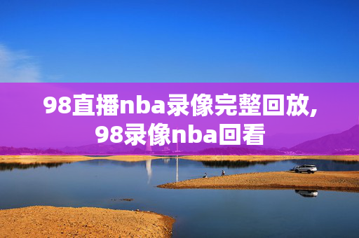 98直播nba录像完整回放,98录像nba回看