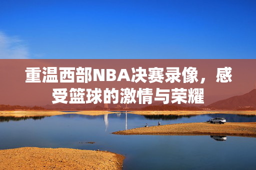 重温西部NBA决赛录像，感受篮球的激情与荣耀