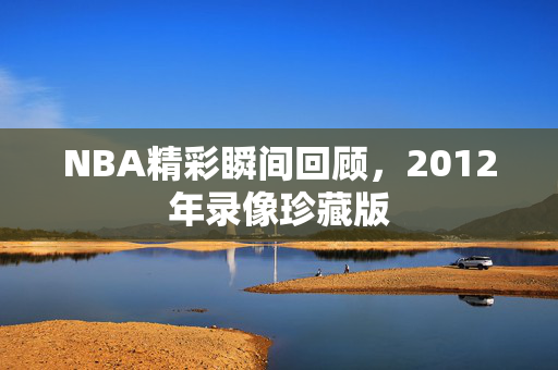 NBA精彩瞬间回顾，2012年录像珍藏版