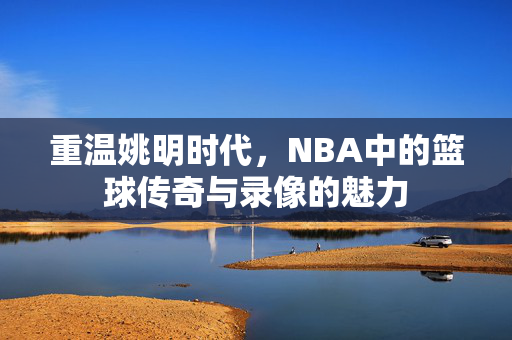 重温姚明时代，NBA中的篮球传奇与录像的魅力