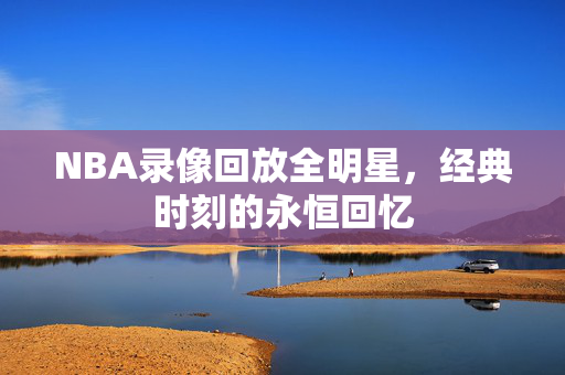 NBA录像回放全明星，经典时刻的永恒回忆