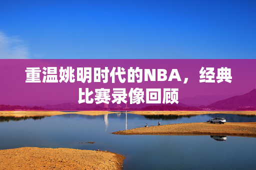 重温姚明时代的NBA，经典比赛录像回顾