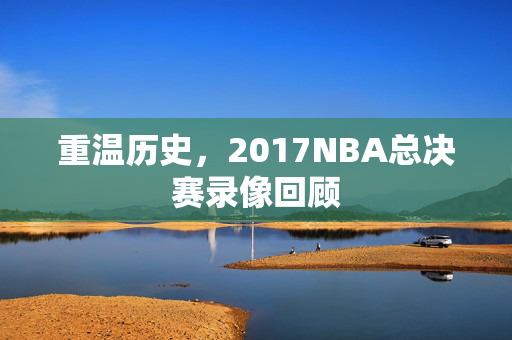 重温历史，2017NBA总决赛录像回顾