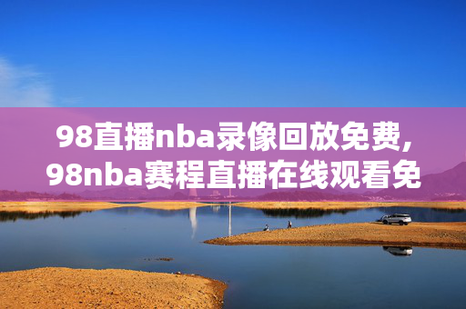 98直播nba录像回放免费,98nba赛程直播在线观看免费