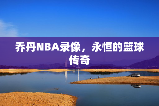 乔丹NBA录像，永恒的篮球传奇