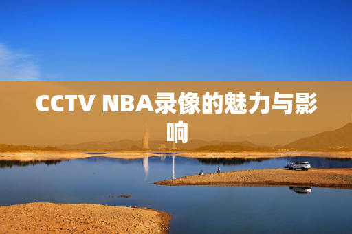 CCTV NBA录像的魅力与影响