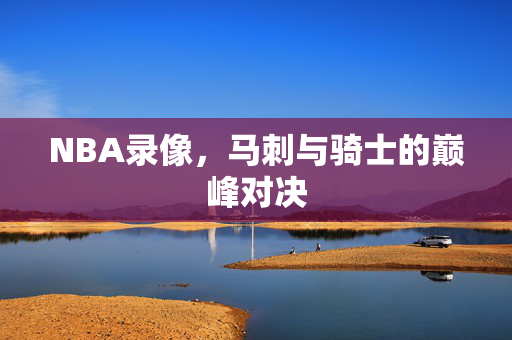 NBA录像，马刺与骑士的巅峰对决