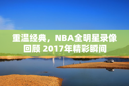 重温经典，NBA全明星录像回顾 2017年精彩瞬间