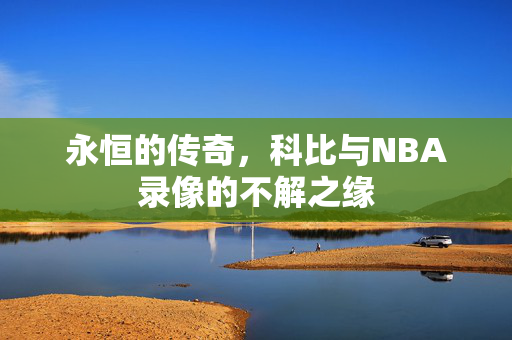 永恒的传奇，科比与NBA录像的不解之缘