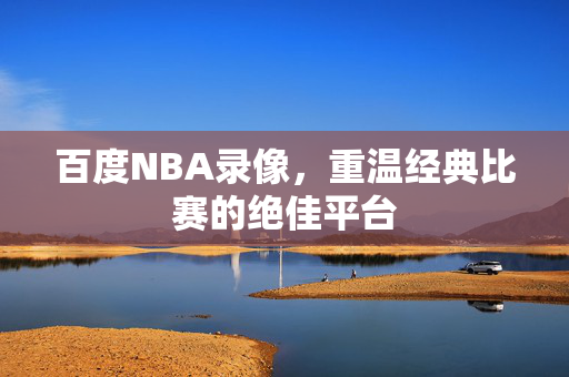 百度NBA录像，重温经典比赛的绝佳平台
