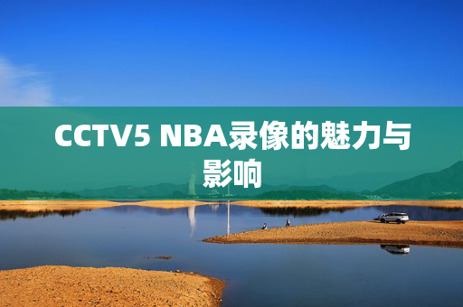 CCTV5 NBA录像的魅力与影响