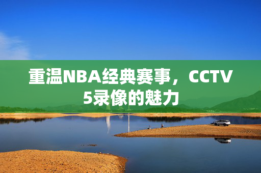 重温NBA经典赛事，CCTV5录像的魅力