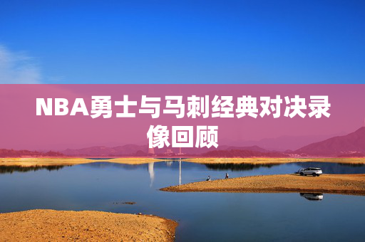 NBA勇士与马刺经典对决录像回顾