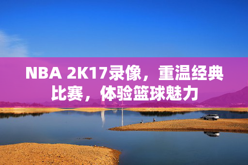 NBA 2K17录像，重温经典比赛，体验篮球魅力