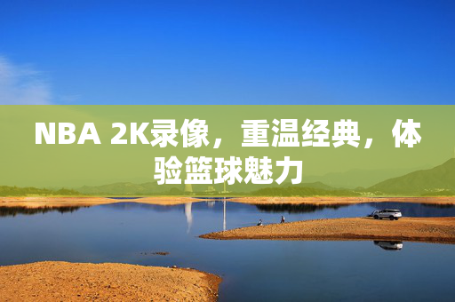 NBA 2K录像，重温经典，体验篮球魅力