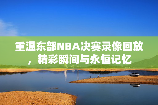 重温东部NBA决赛录像回放，精彩瞬间与永恒记忆