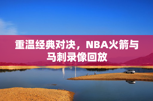 重温经典对决，NBA火箭与马刺录像回放