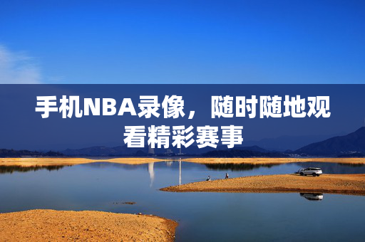 手机NBA录像，随时随地观看精彩赛事