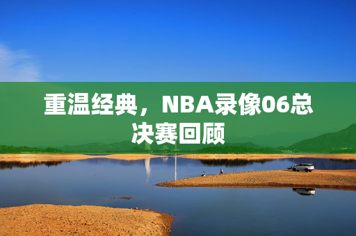重温经典，NBA录像06总决赛回顾