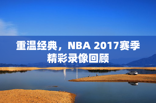 重温经典，NBA 2017赛季精彩录像回顾