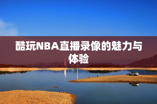 酷玩NBA直播录像的魅力与体验
