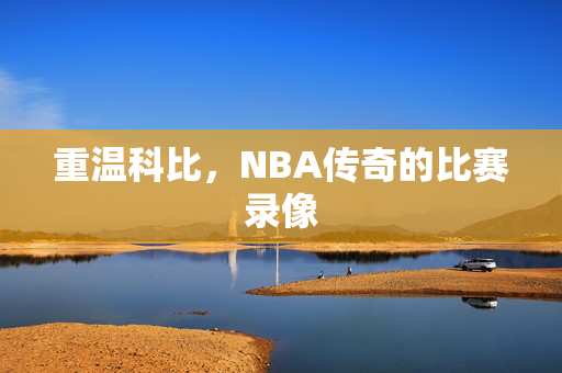 重温科比，NBA传奇的比赛录像